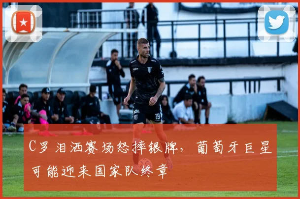 C罗泪洒赛场怒摔银牌，葡萄牙巨星可能迎来国家队终章