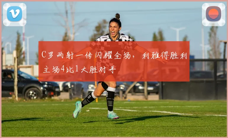 C罗两射一传闪耀全场,利雅得胜利主场4比1大胜对手