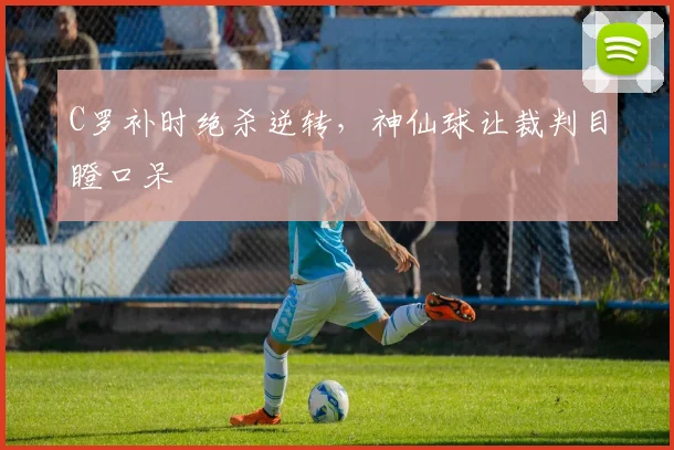 C罗补时绝杀逆转,神仙球让裁判目瞪口呆